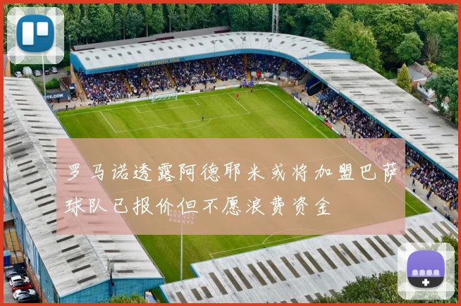 罗马诺透露阿德耶米或将加盟巴萨球队已报价但不愿浪费资金