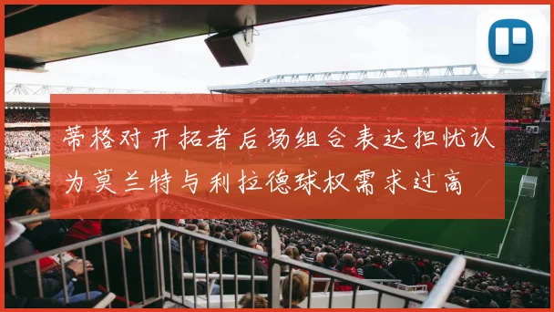蒂格对开拓者后场组合表达担忧认为莫兰特与利拉德球权需求过高
