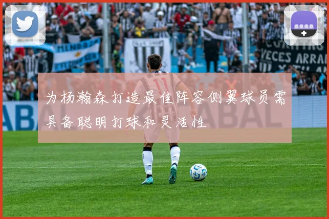 为杨瀚森打造最佳阵容侧翼球员需具备聪明打球和灵活性