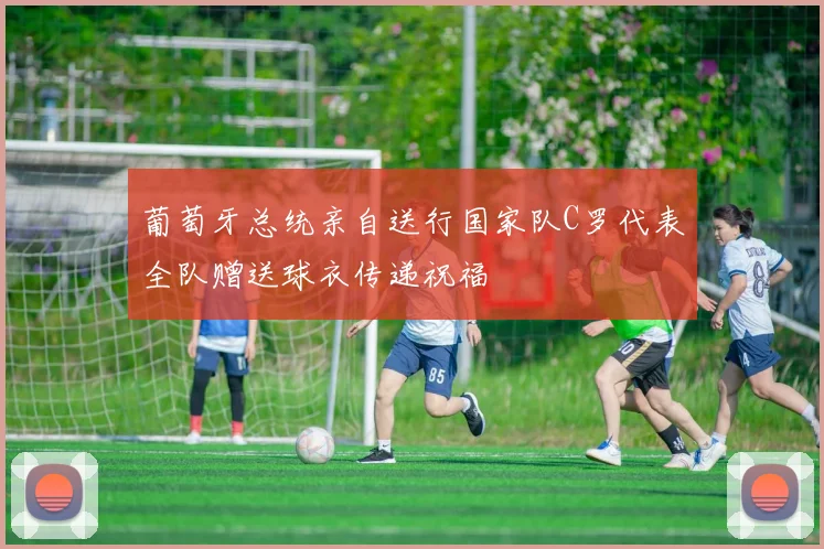 葡萄牙总统亲自送行国家队C罗代表全队赠送球衣传递祝福