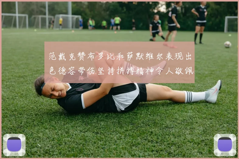 范戴克赞布罗比和萨默维尔表现出色德容带伤坚持拼搏精神令人敬佩