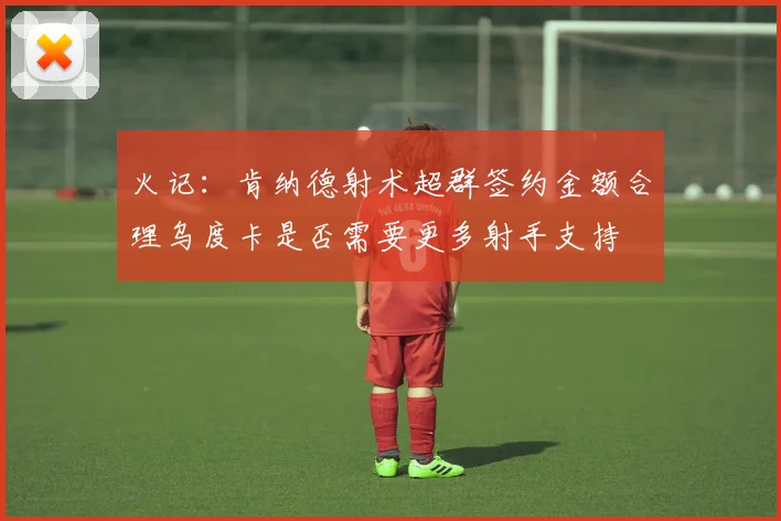 火记：肯纳德射术超群签约金额合理乌度卡是否需要更多射手支持