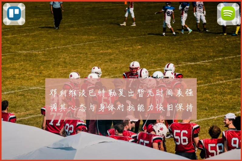 邓利维谈巴特勒复出暂无时间表强调其心态与身体对抗能力依旧保持
