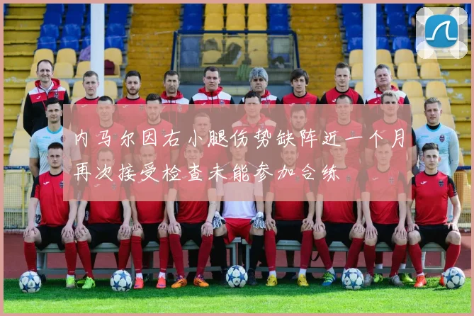 内马尔因右小腿伤势缺阵近一个月再次接受检查未能参加合练
