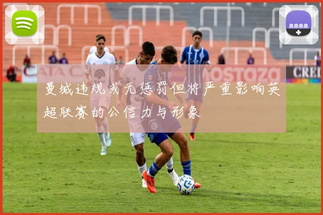 曼城违规或无惩罚但将严重影响英超联赛的公信力与形象
