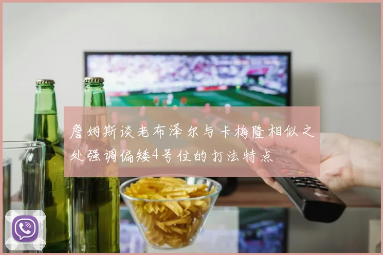 詹姆斯谈老布泽尔与卡梅隆相似之处强调偏矮4号位的打法特点