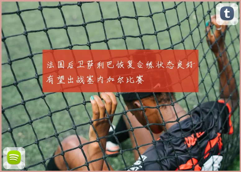 法国后卫萨利巴恢复合练状态良好有望出战塞内加尔比赛