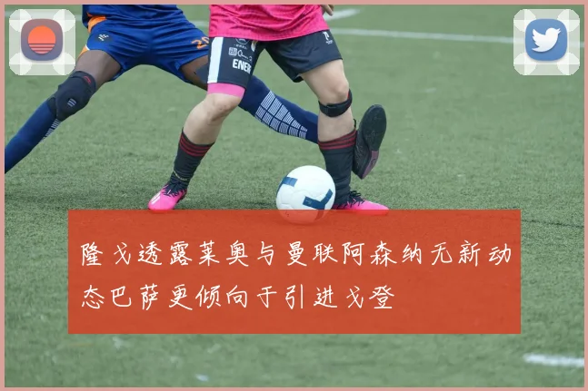 隆戈透露莱奥与曼联阿森纳无新动态巴萨更倾向于引进戈登