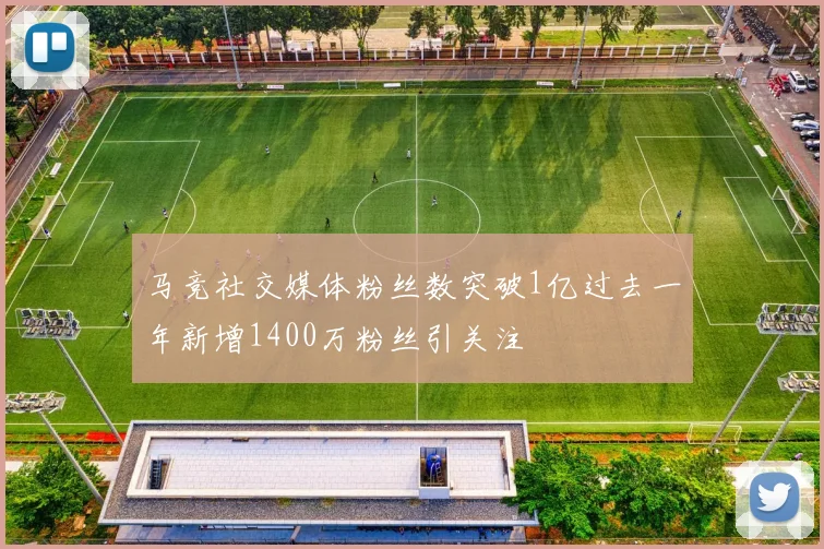 马竞社交媒体粉丝数突破1亿过去一年新增1400万粉丝引关注