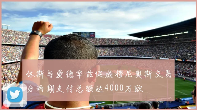 休斯与爱德华兹促成穆尼奥斯交易分两期支付总额达4000万欧