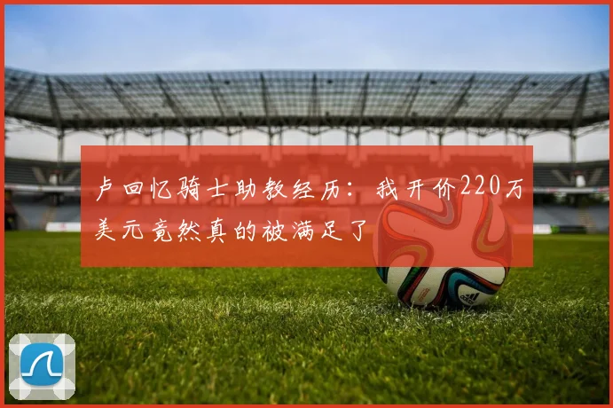 卢回忆骑士助教经历：我开价220万美元竟然真的被满足了