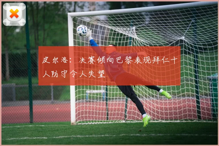 皮尔洛：决赛倾向巴黎表现拜仁十人防守令人失望