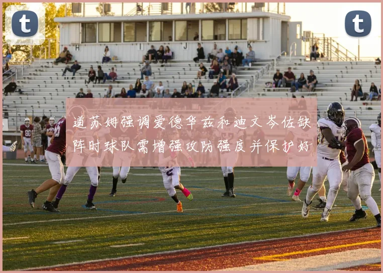 道苏姆强调爱德华兹和迪文岑佐缺阵时球队需增强攻防强度并保护好球权