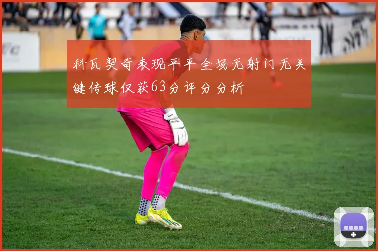 科瓦契奇表现平平全场无射门无关键传球仅获63分评分分析