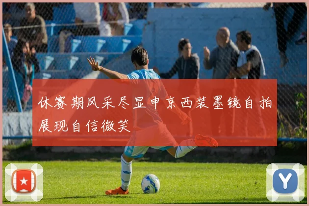 休赛期风采尽显申京西装墨镜自拍展现自信微笑