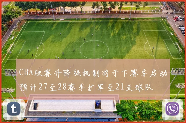 CBA联赛升降级机制将于下赛季启动预计27至28赛季扩军至21支球队