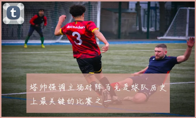 塔帅强调主场对阵马竞是球队历史上最关键的比赛之一