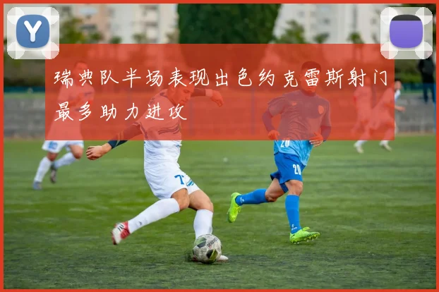瑞典队半场表现出色约克雷斯射门最多助力进攻
