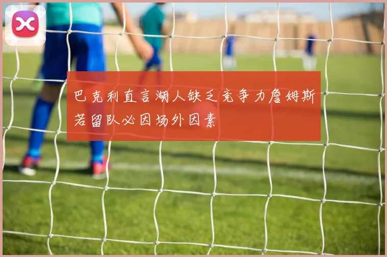 巴克利直言湖人缺乏竞争力詹姆斯若留队必因场外因素