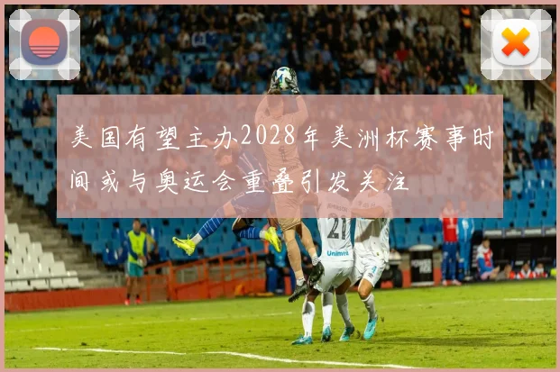 美国有望主办2028年美洲杯赛事时间或与奥运会重叠引发关注