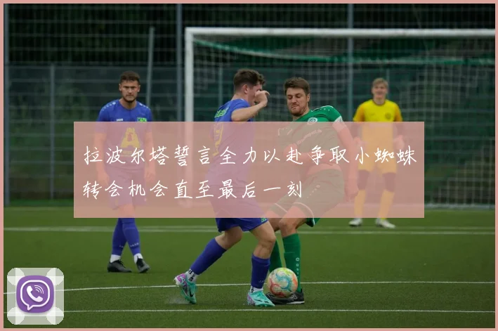 拉波尔塔誓言全力以赴争取小蜘蛛转会机会直至最后一刻